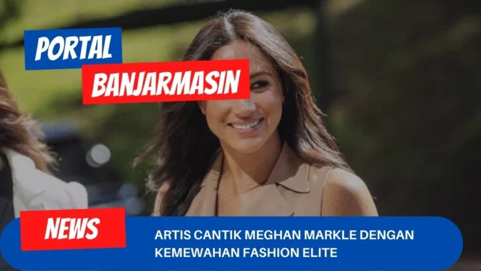 Artis Cantik Meghan Markle Dengan Kemewahan Fashion Elite Artis Cantik Meghan Markle Dengan Kemewahan Fashion Elite